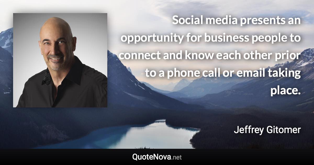 Social media presents an opportunity for business people to connect and know each other prior to a phone call or email taking place. - Jeffrey Gitomer quote