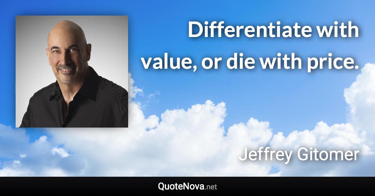 Differentiate with value, or die with price. - Jeffrey Gitomer quote