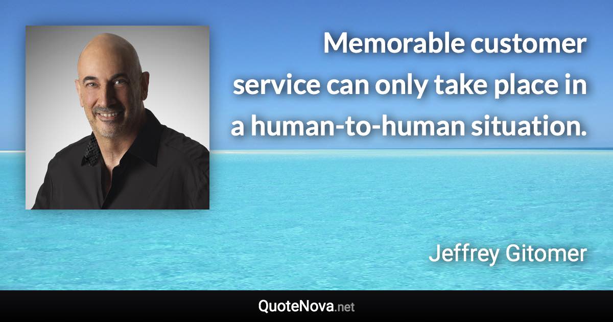 Memorable customer service can only take place in a human-to-human situation. - Jeffrey Gitomer quote