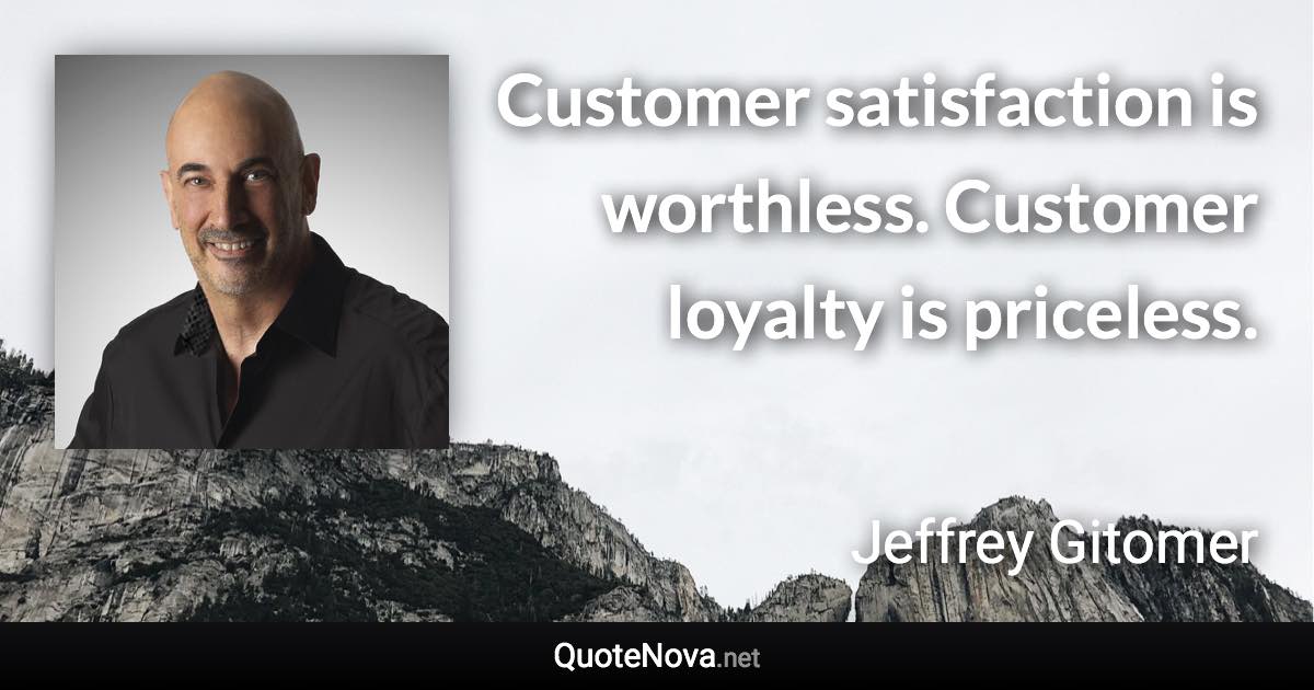 Customer satisfaction is worthless. Customer loyalty is priceless. - Jeffrey Gitomer quote