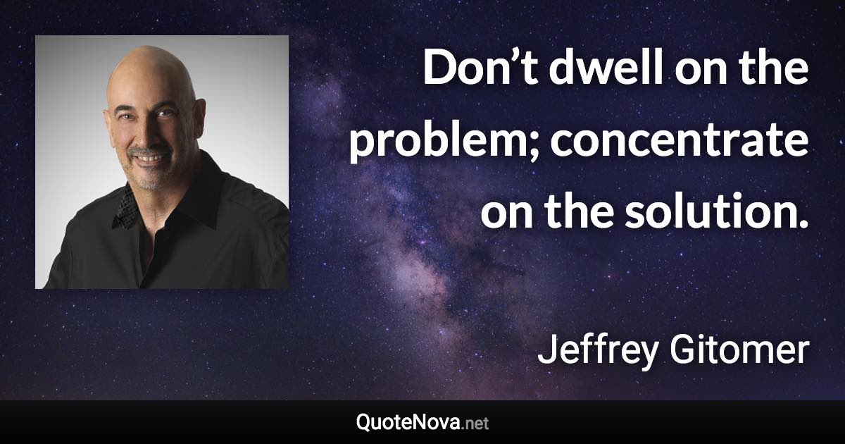 Don’t dwell on the problem; concentrate on the solution. - Jeffrey Gitomer quote