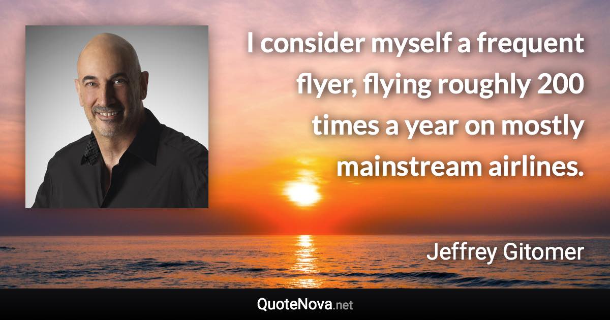 I consider myself a frequent flyer, flying roughly 200 times a year on mostly mainstream airlines. - Jeffrey Gitomer quote