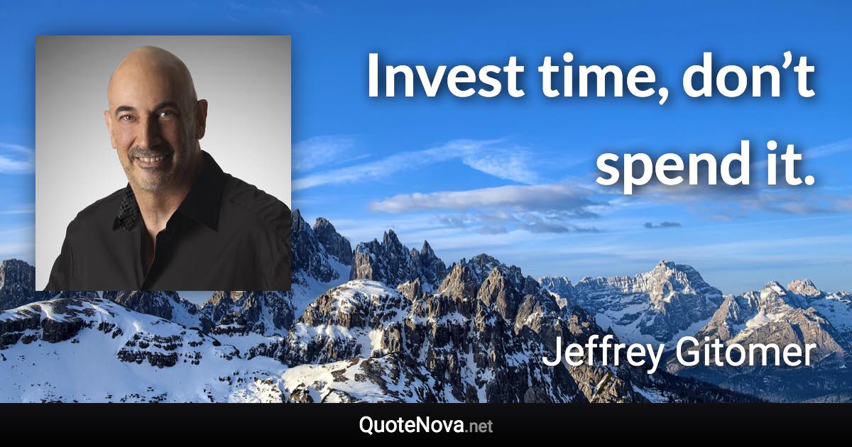 Invest time, don’t spend it. - Jeffrey Gitomer quote