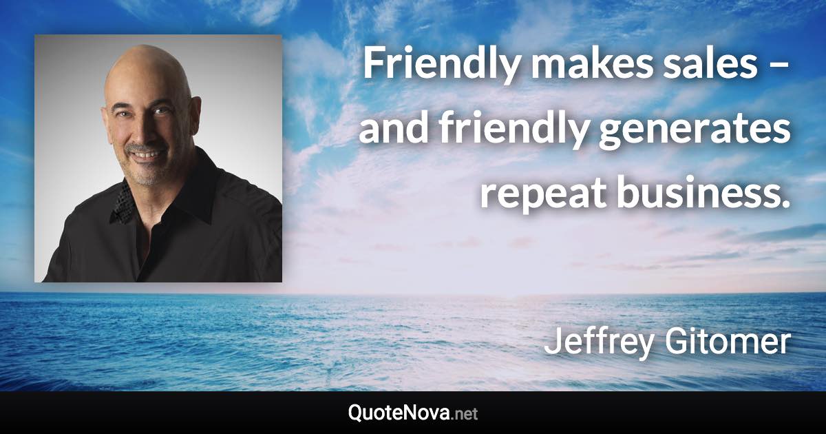 Friendly makes sales – and friendly generates repeat business. - Jeffrey Gitomer quote