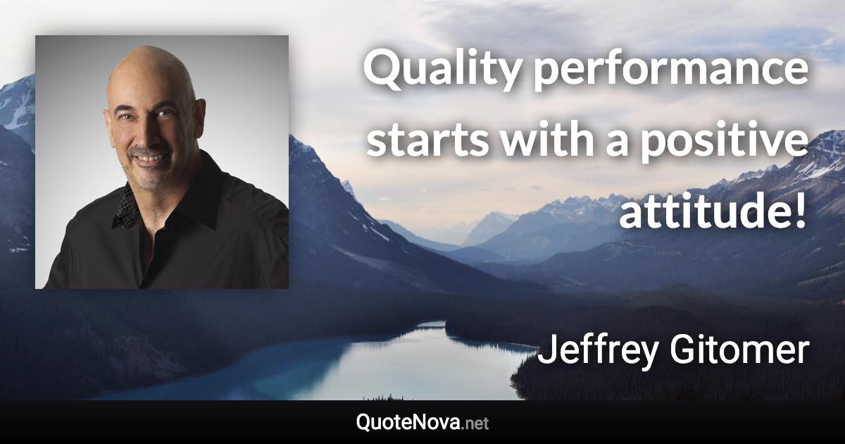 Quality performance starts with a positive attitude! - Jeffrey Gitomer quote