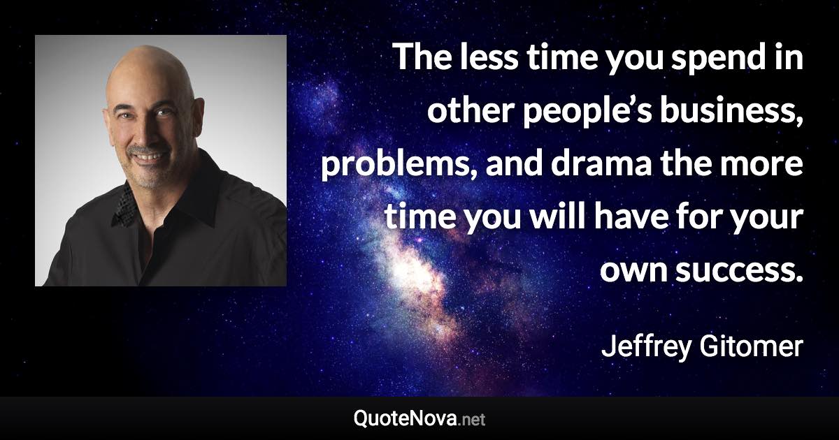 The less time you spend in other people’s business, problems, and drama the more time you will have for your own success. - Jeffrey Gitomer quote