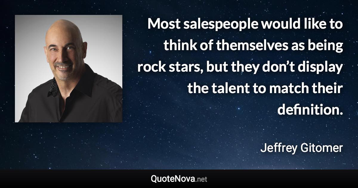 Most salespeople would like to think of themselves as being rock stars, but they don’t display the talent to match their definition. - Jeffrey Gitomer quote