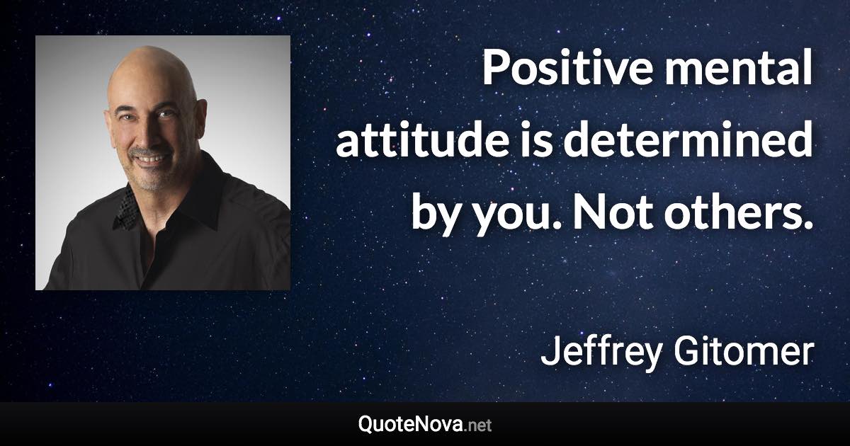Positive mental attitude is determined by you. Not others. - Jeffrey Gitomer quote