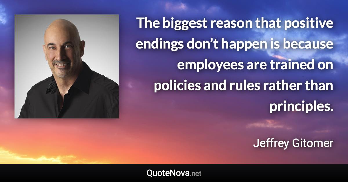 The biggest reason that positive endings don’t happen is because employees are trained on policies and rules rather than principles. - Jeffrey Gitomer quote