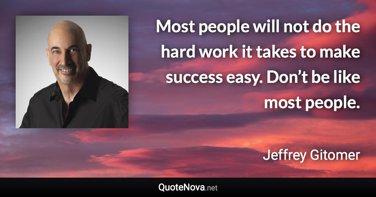 Most people will not do the hard work it takes to make success easy. Don’t be like most people. - Jeffrey Gitomer quote