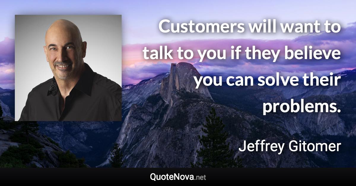 Customers will want to talk to you if they believe you can solve their problems. - Jeffrey Gitomer quote