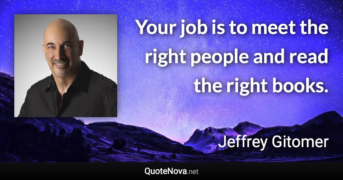 Your job is to meet the right people and read the right books. - Jeffrey Gitomer quote