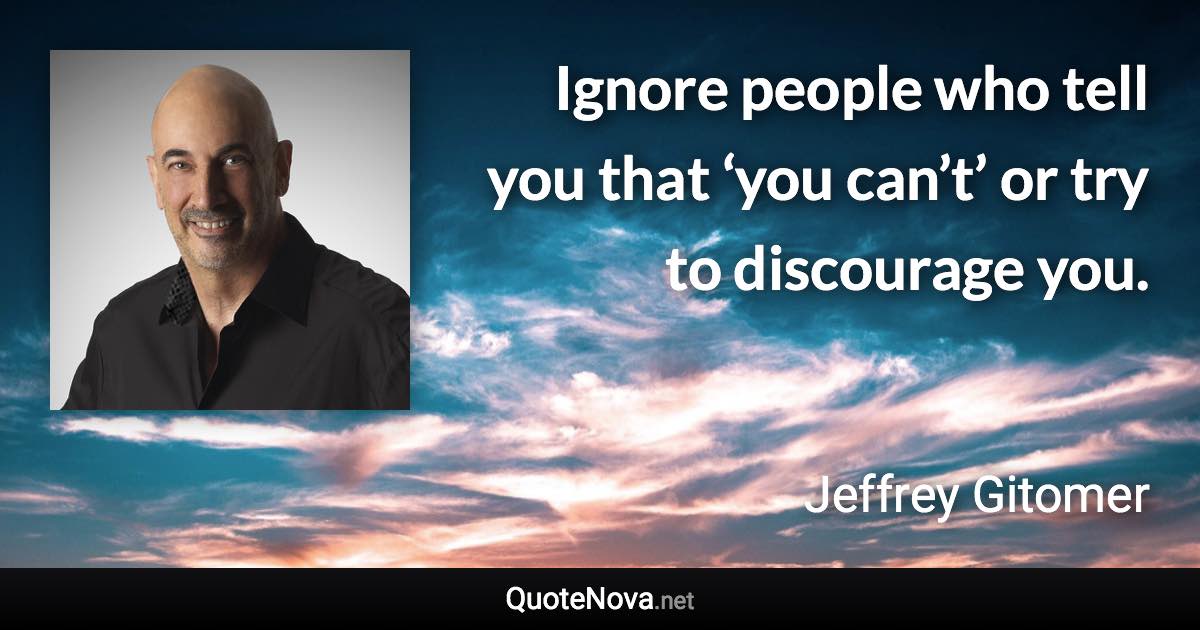 Ignore people who tell you that ‘you can’t’ or try to discourage you. - Jeffrey Gitomer quote