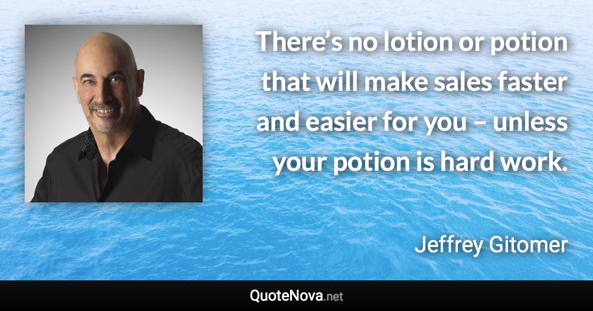 There’s no lotion or potion that will make sales faster and easier for you – unless your potion is hard work. - Jeffrey Gitomer quote