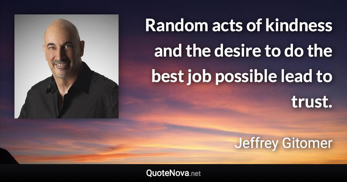 Random acts of kindness and the desire to do the best job possible lead to trust. - Jeffrey Gitomer quote