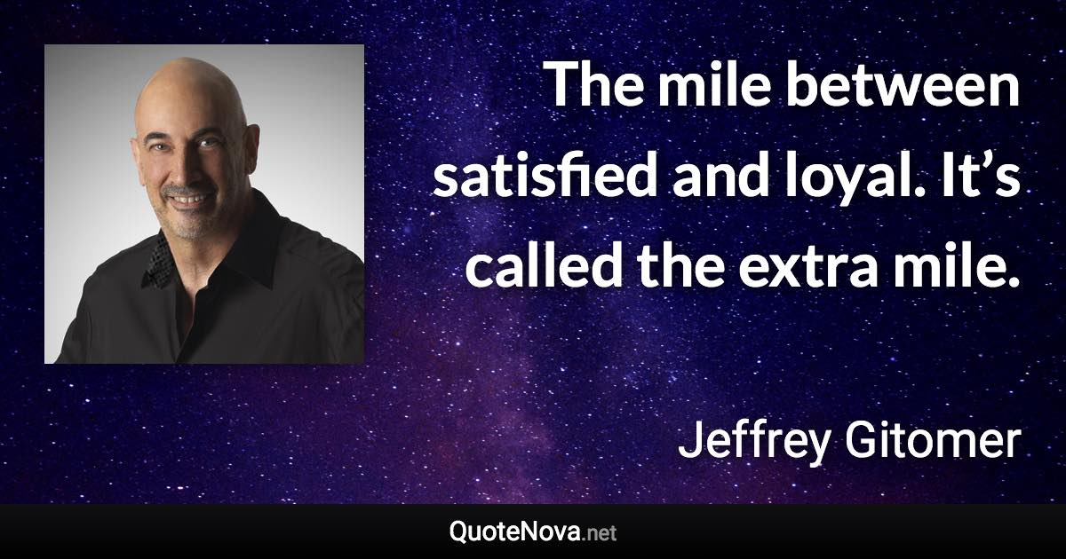The mile between satisfied and loyal. It’s called the extra mile. - Jeffrey Gitomer quote