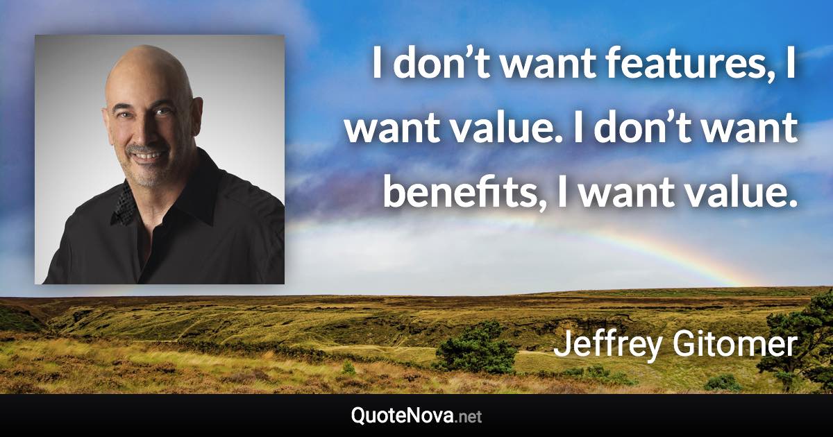 I don’t want features, I want value. I don’t want benefits, I want value. - Jeffrey Gitomer quote