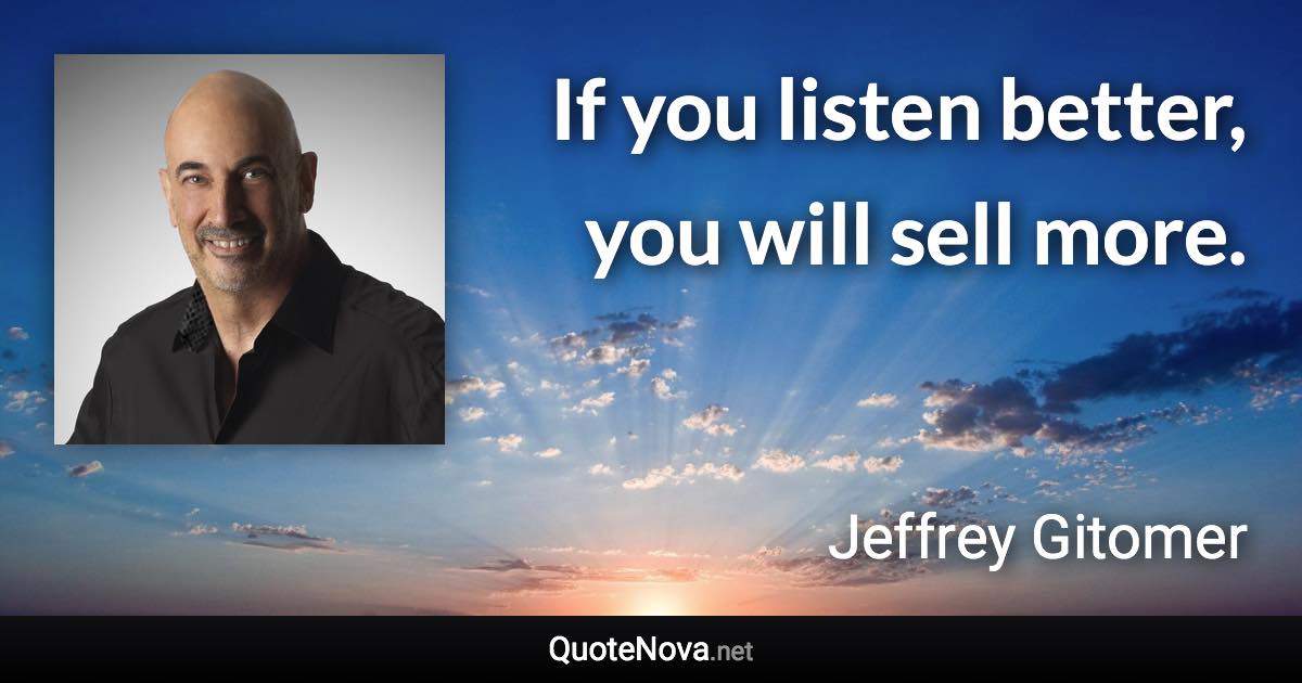 If you listen better, you will sell more. - Jeffrey Gitomer quote