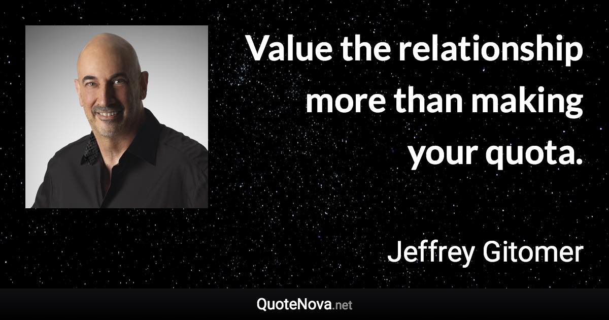 Value the relationship more than making your quota. - Jeffrey Gitomer quote