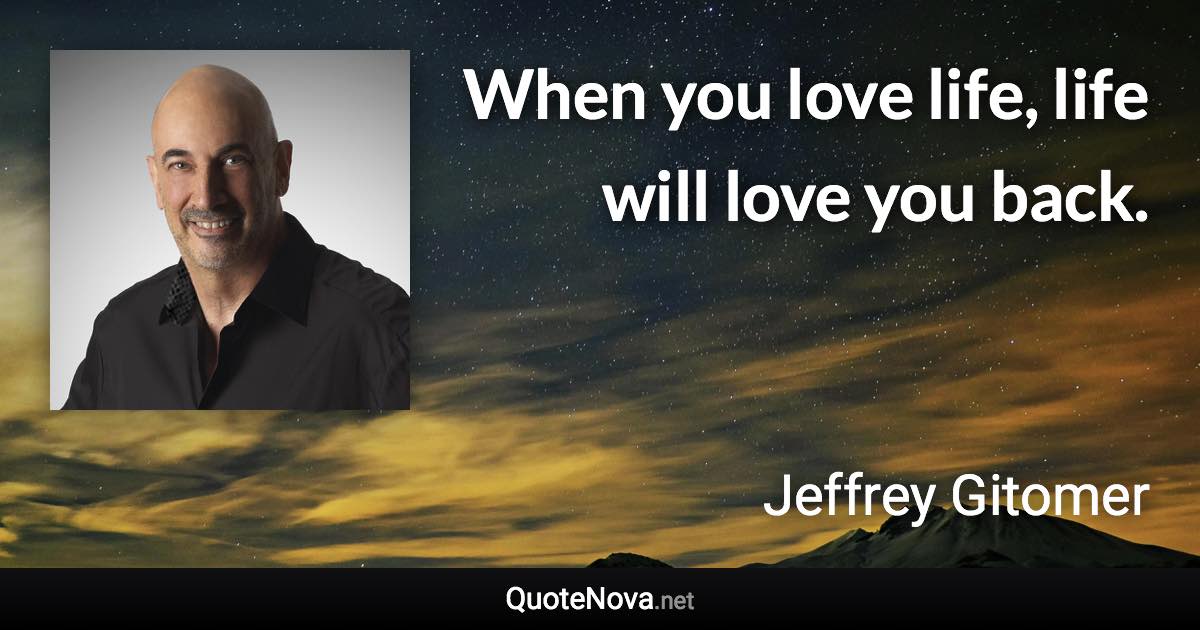 When you love life, life will love you back. - Jeffrey Gitomer quote