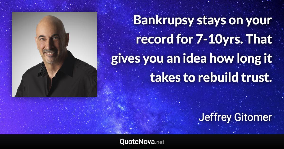 Bankrupsy stays on your record for 7-10yrs. That gives you an idea how long it takes to rebuild trust. - Jeffrey Gitomer quote