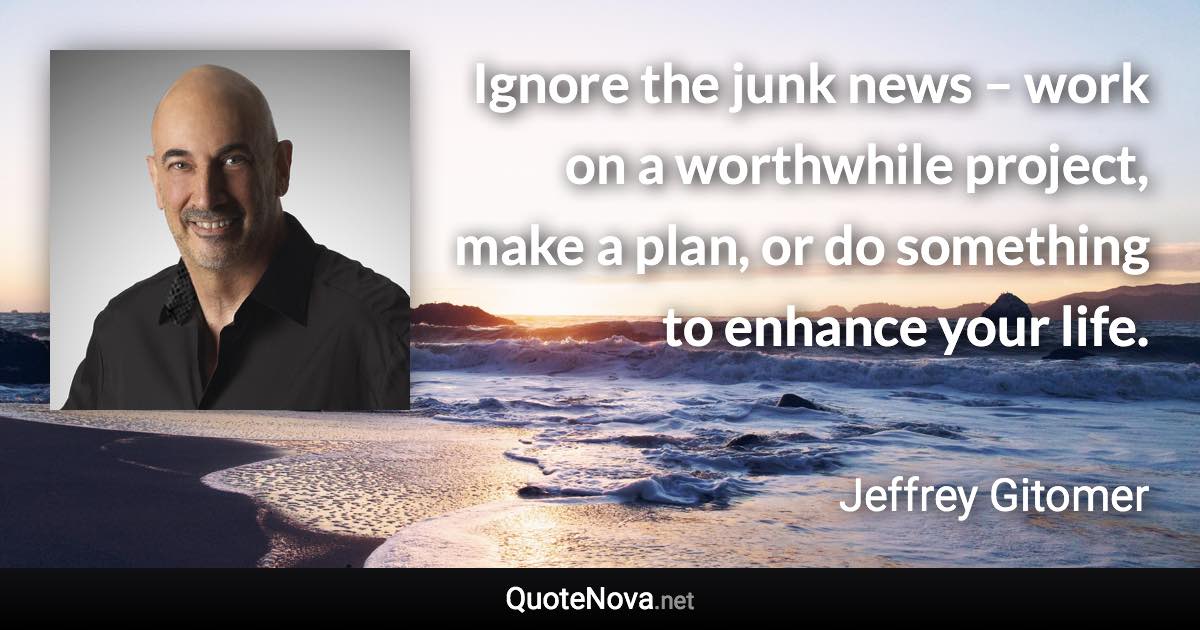 Ignore the junk news – work on a worthwhile project, make a plan, or do something to enhance your life. - Jeffrey Gitomer quote