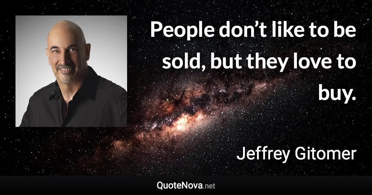 People don’t like to be sold, but they love to buy. - Jeffrey Gitomer quote