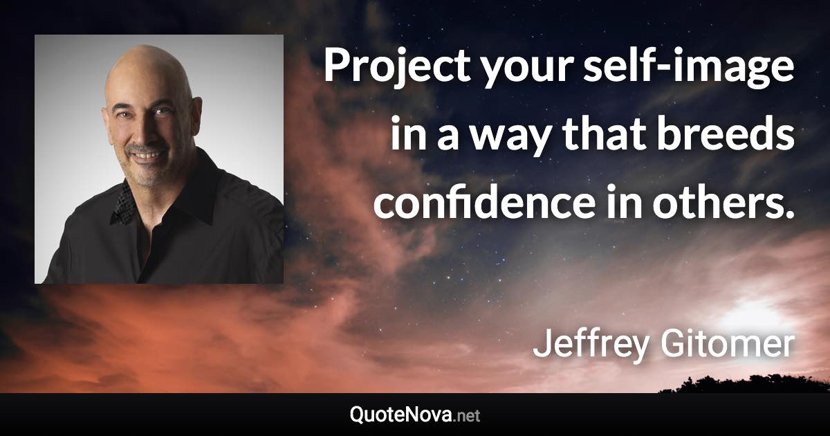 Project your self-image in a way that breeds confidence in others. - Jeffrey Gitomer quote