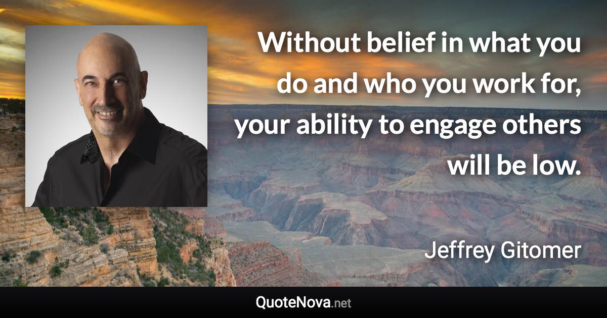 Without belief in what you do and who you work for, your ability to engage others will be low. - Jeffrey Gitomer quote