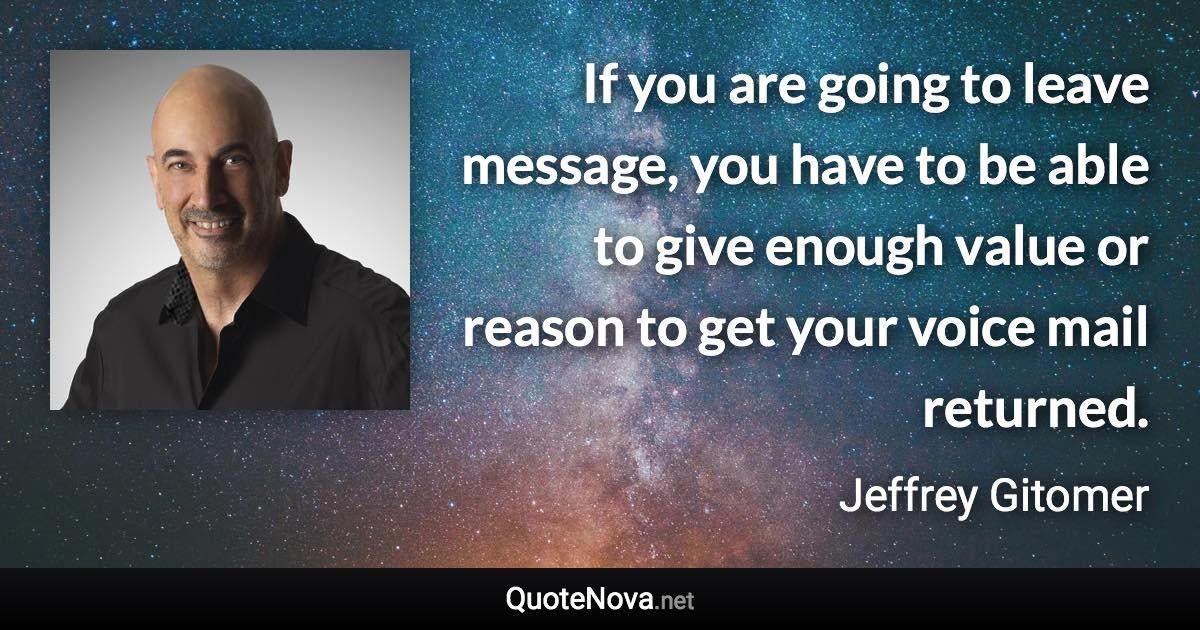 If you are going to leave message, you have to be able to give enough value or reason to get your voice mail returned. - Jeffrey Gitomer quote
