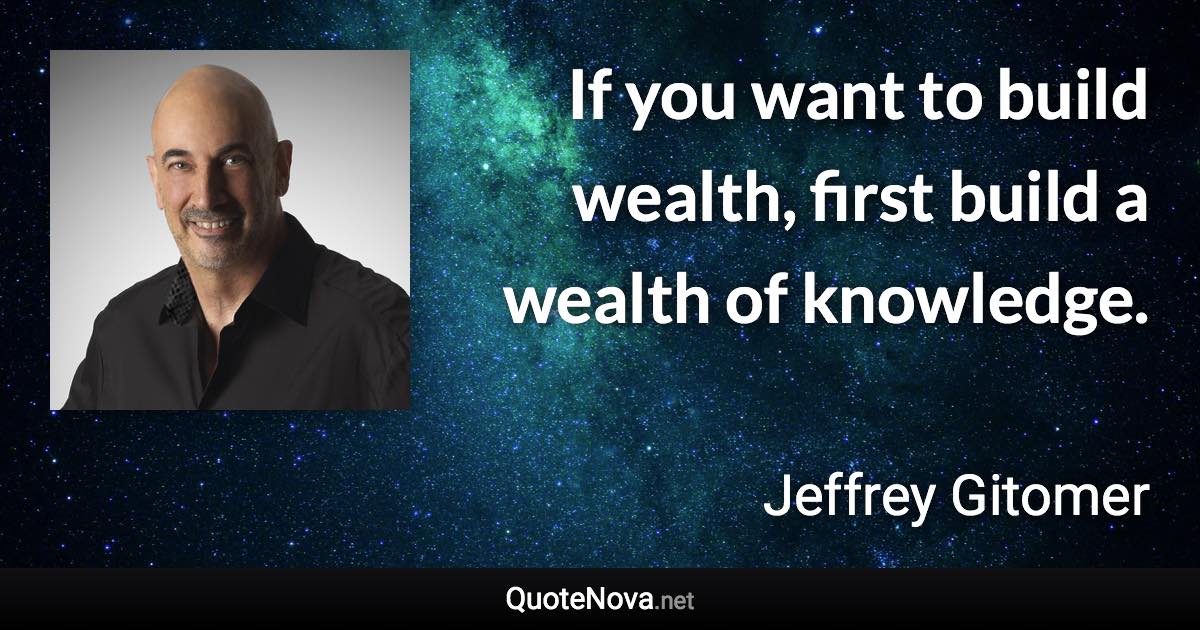 If you want to build wealth, first build a wealth of knowledge. - Jeffrey Gitomer quote