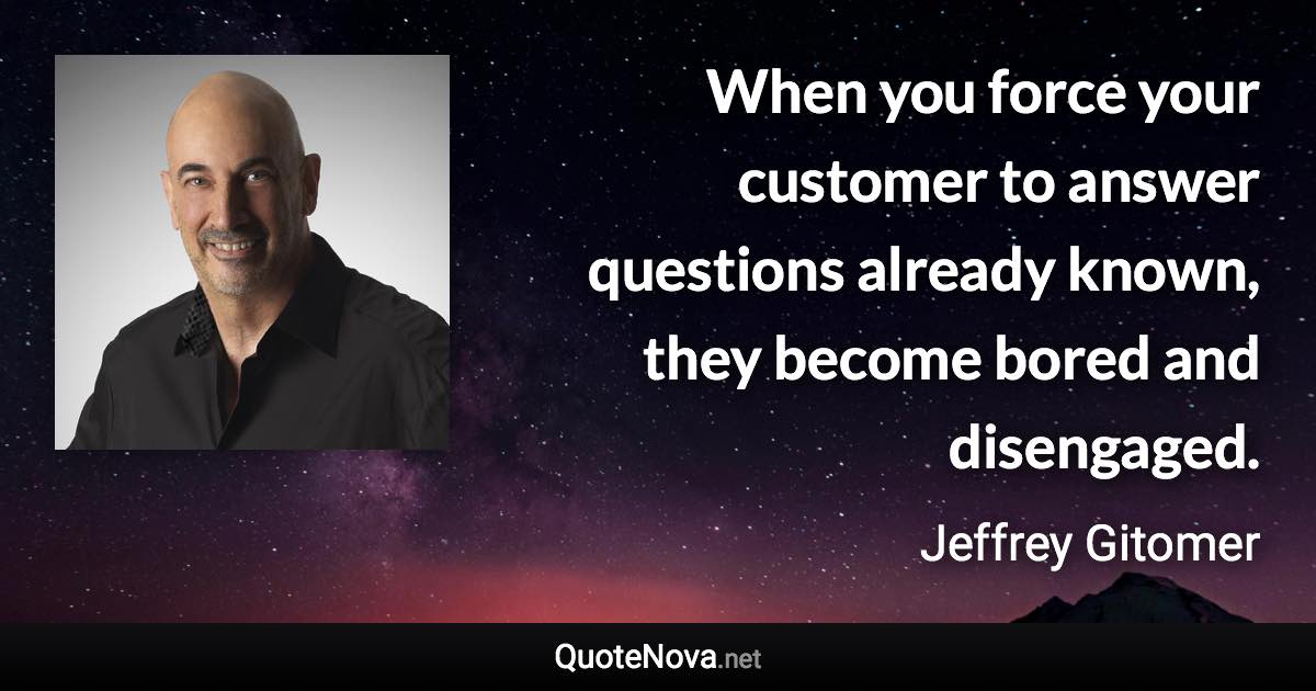 When you force your customer to answer questions already known, they become bored and disengaged. - Jeffrey Gitomer quote