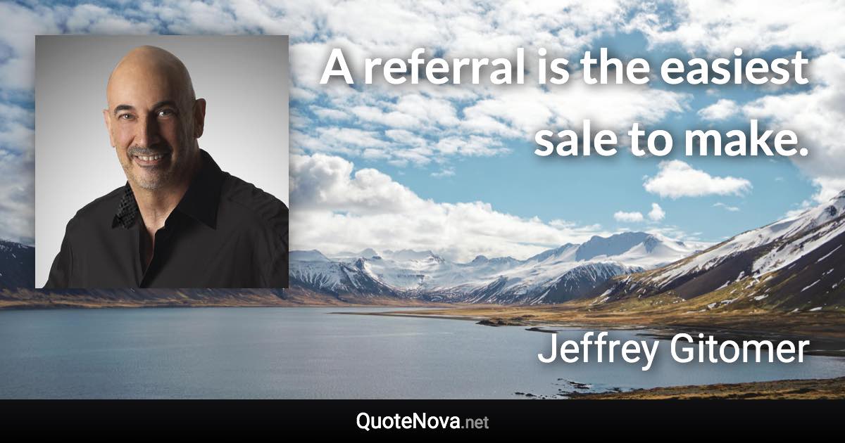 A referral is the easiest sale to make. - Jeffrey Gitomer quote