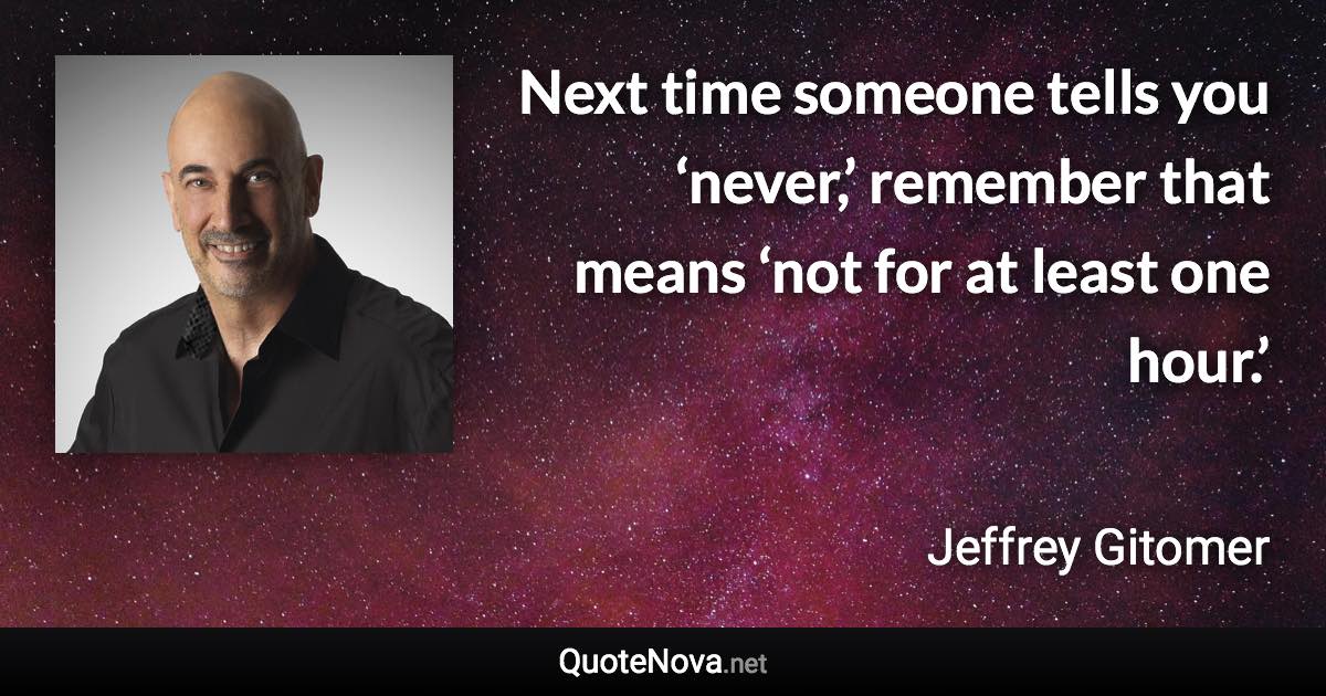 Next time someone tells you ‘never,’ remember that means ‘not for at least one hour.’ - Jeffrey Gitomer quote