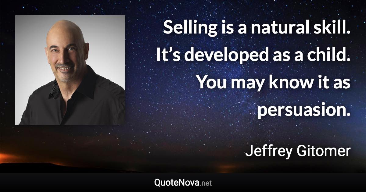 Selling is a natural skill. It’s developed as a child. You may know it as persuasion. - Jeffrey Gitomer quote