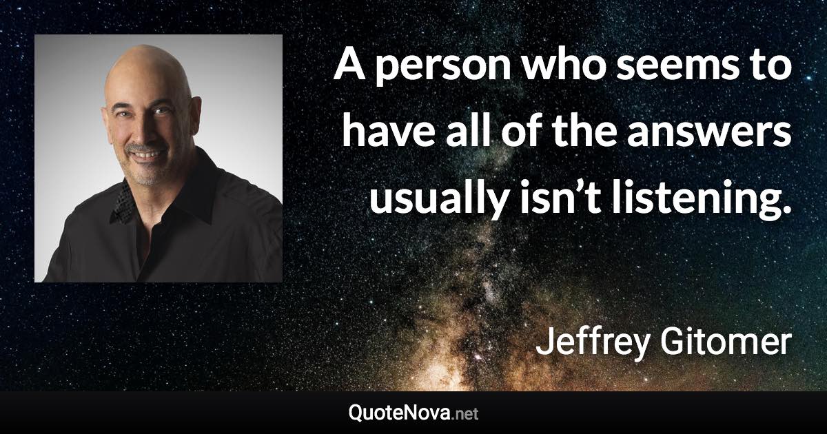 A person who seems to have all of the answers usually isn’t listening. - Jeffrey Gitomer quote