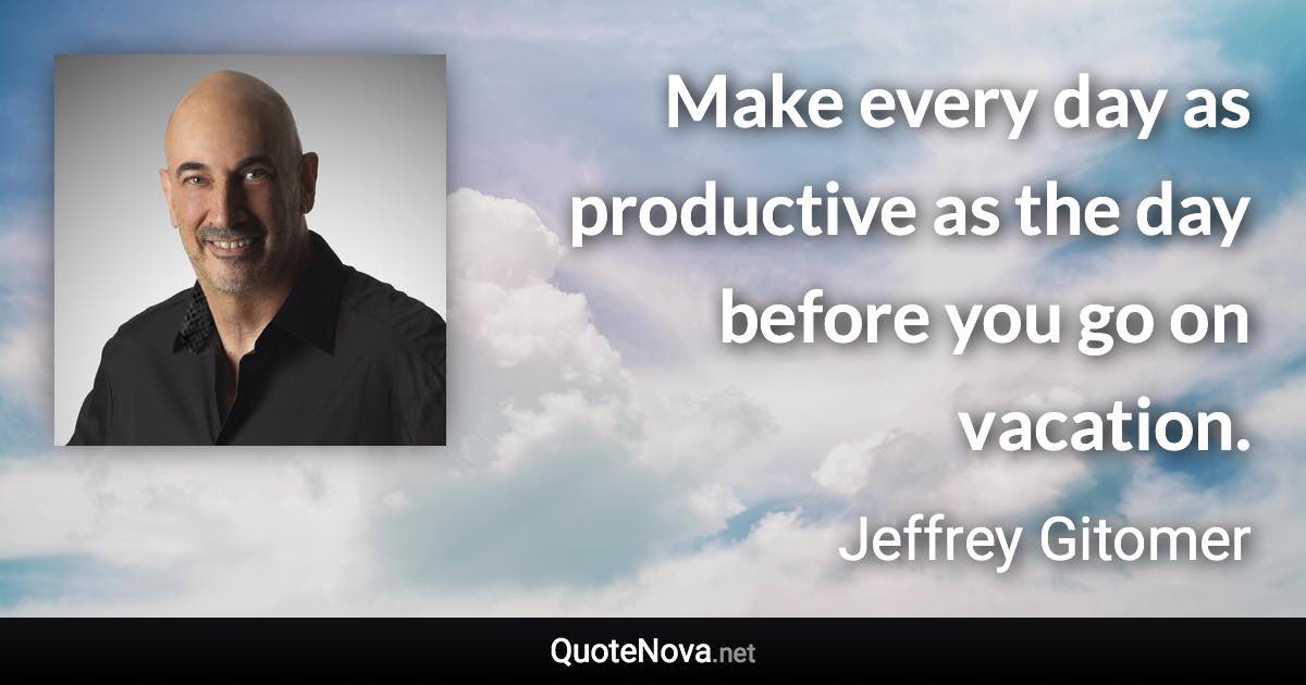 Make every day as productive as the day before you go on vacation. - Jeffrey Gitomer quote