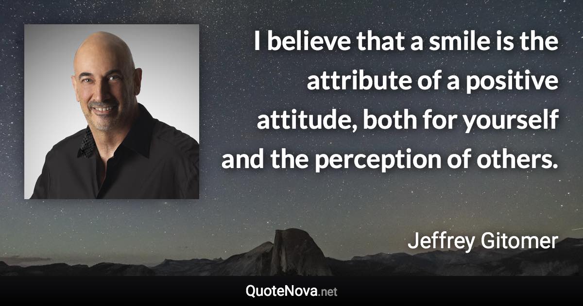 I believe that a smile is the attribute of a positive attitude, both for yourself and the perception of others. - Jeffrey Gitomer quote