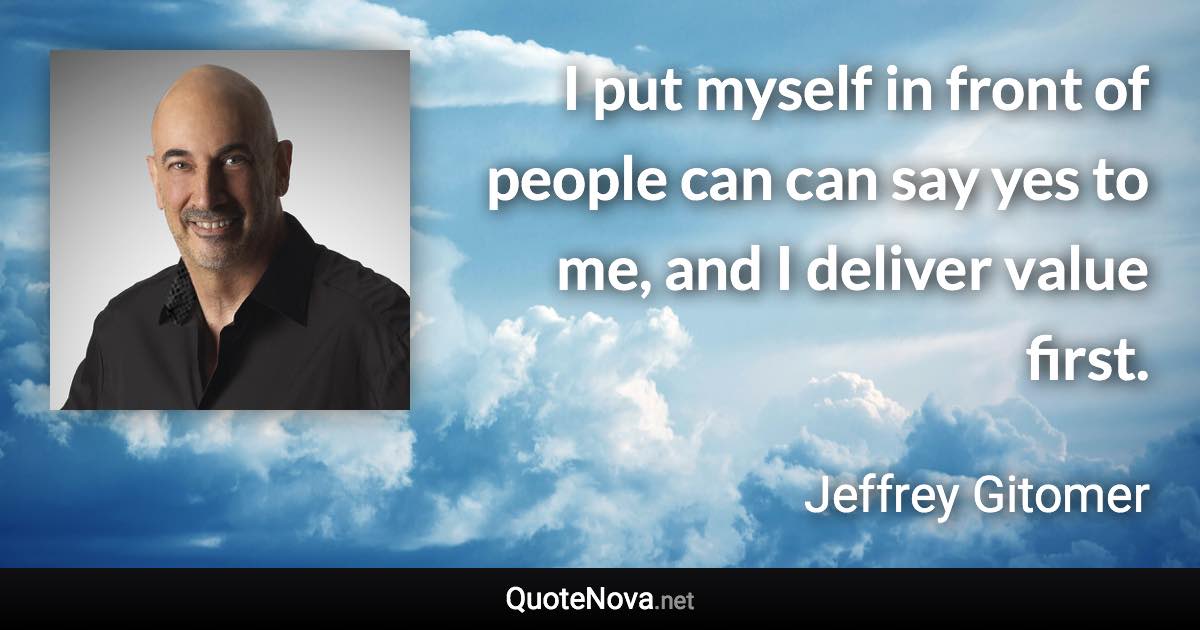 I put myself in front of people can can say yes to me, and I deliver value first. - Jeffrey Gitomer quote