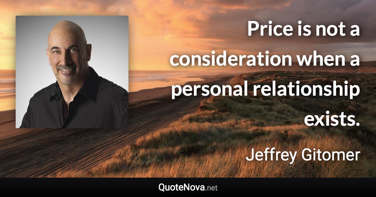 Price is not a consideration when a personal relationship exists. - Jeffrey Gitomer quote