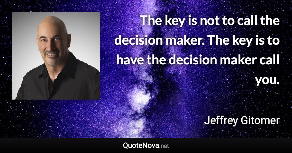 The key is not to call the decision maker. The key is to have the decision maker call you. - Jeffrey Gitomer quote