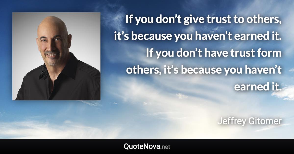 If you don’t give trust to others, it’s because you haven’t earned it. If you don’t have trust form others, it’s because you haven’t earned it. - Jeffrey Gitomer quote