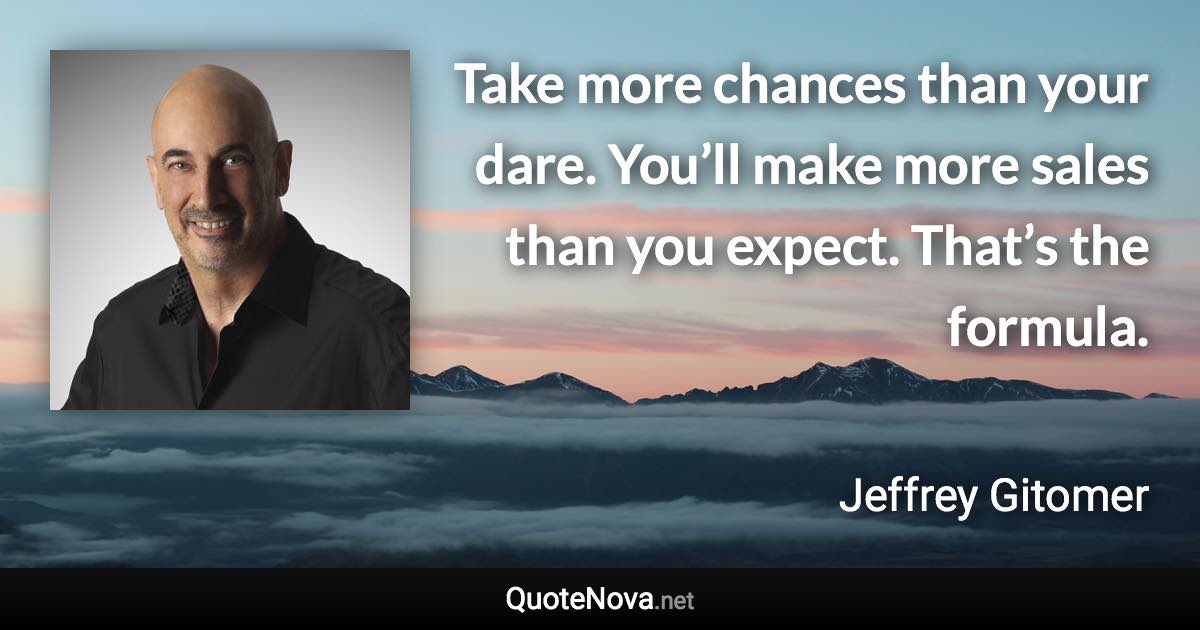 Take more chances than your dare. You’ll make more sales than you expect. That’s the formula. - Jeffrey Gitomer quote