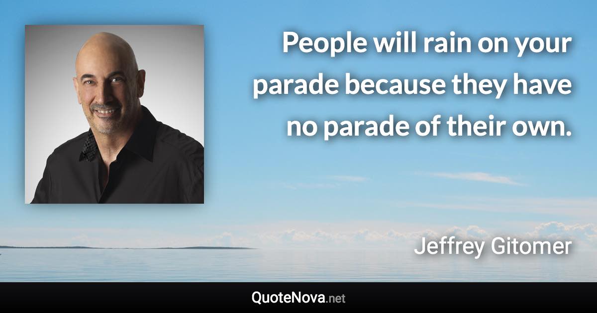 People will rain on your parade because they have no parade of their own. - Jeffrey Gitomer quote