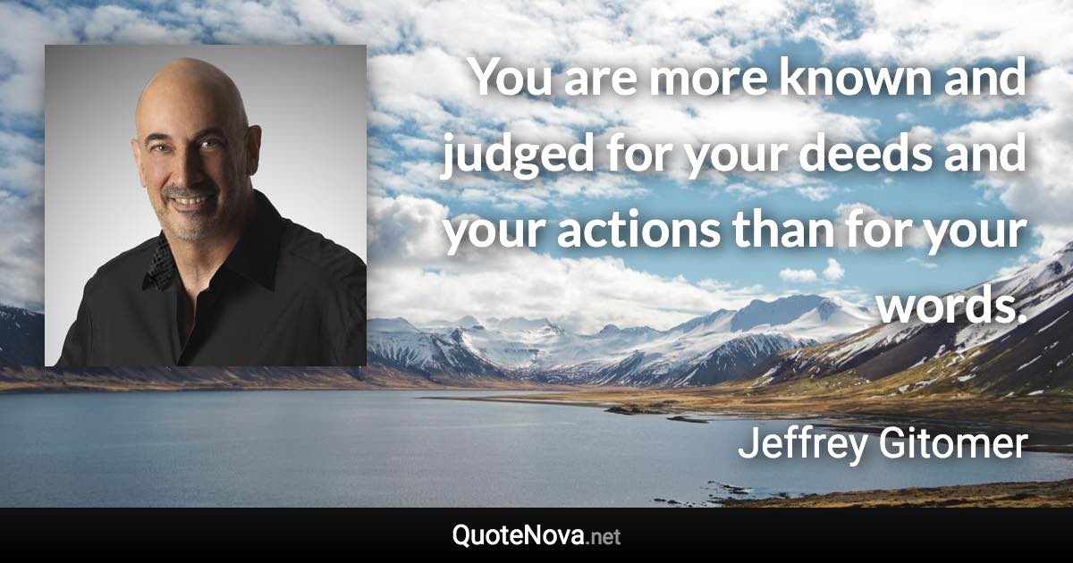 You are more known and judged for your deeds and your actions than for your words. - Jeffrey Gitomer quote