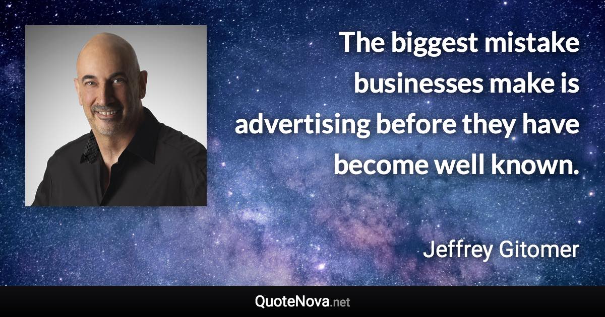 The biggest mistake businesses make is advertising before they have become well known. - Jeffrey Gitomer quote