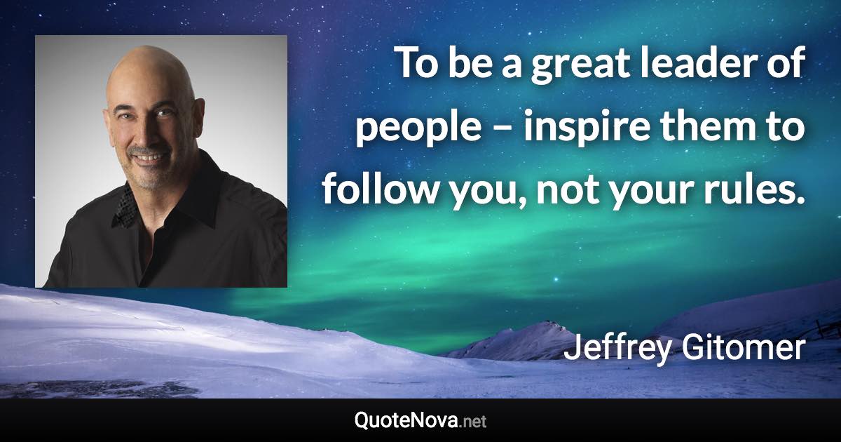 To be a great leader of people – inspire them to follow you, not your rules. - Jeffrey Gitomer quote
