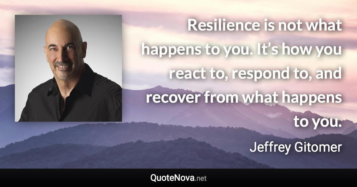 Resilience is not what happens to you. It’s how you react to, respond to, and recover from what happens to you. - Jeffrey Gitomer quote