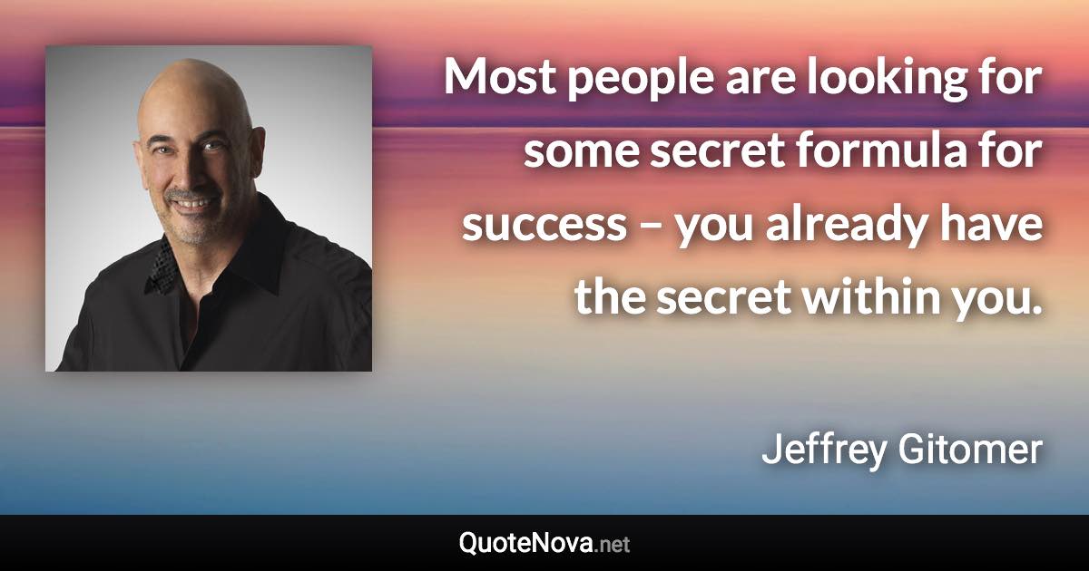 Most people are looking for some secret formula for success – you already have the secret within you. - Jeffrey Gitomer quote