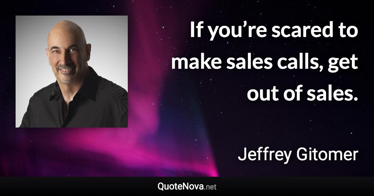 If you’re scared to make sales calls, get out of sales. - Jeffrey Gitomer quote